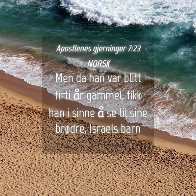 Picture 04 - Apostlenes gjerninger 7:23 NORSK - Men da han var blitt firti år gammel, fikk han i - Bible Verse Picture