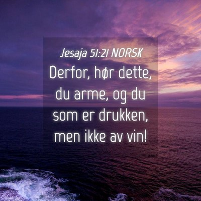 Picture 04 - Jesaja 51:21 NORSK - Derfor, hør dette, du arme, og du som er - Bible Verse Picture