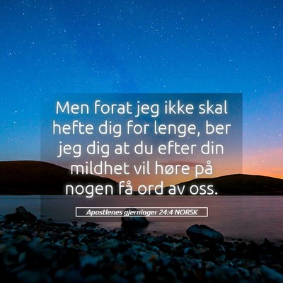 Picture 05 - Apostlenes gjerninger 24:4 NORSK - Men forat jeg ikke skal hefte dig for lenge, ber - Bible Verse Picture