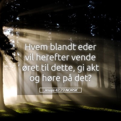 Picture 05 - Jesaja 42:23 NORSK - Hvem blandt eder vil herefter vende øret til - Bible Verse Picture