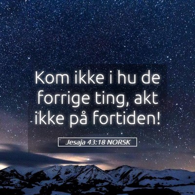 Picture 05 - Jesaja 43:18 NORSK - Kom ikke i hu de forrige ting, akt ikke på - Bible Verse Picture