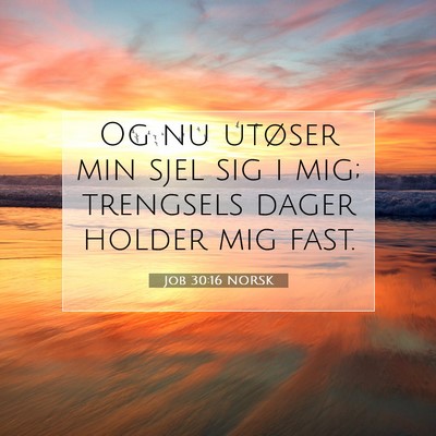 Picture 07 - Job 30:16 NORSK - Og nu utøser min sjel sig i mig; trengsels dager - Bible Verse Picture